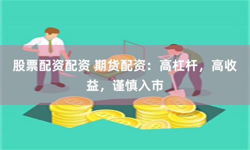 股票配资配资 期货配资：高杠杆，高收益，谨慎入市