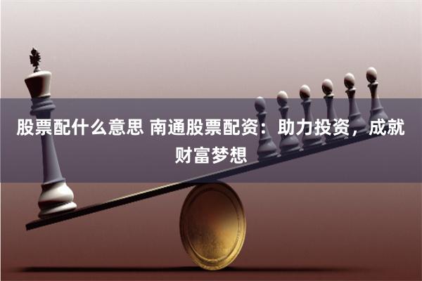 股票配什么意思 南通股票配资：助力投资，成就财富梦想