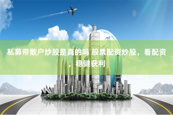 私募带散户炒股是真的吗 股票配资炒股，看配资，稳健获利