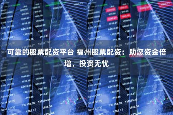 可靠的股票配资平台 福州股票配资：助您资金倍增，投资无忧