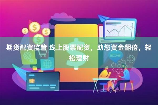 期货配资监管 线上股票配资，助您资金翻倍，轻松理财