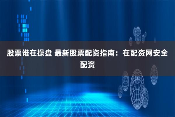 股票谁在操盘 最新股票配资指南：在配资网安全配资