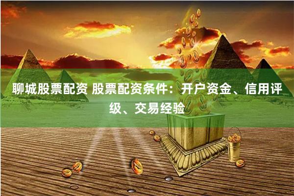 聊城股票配资 股票配资条件：开户资金、信用评级、交易经验