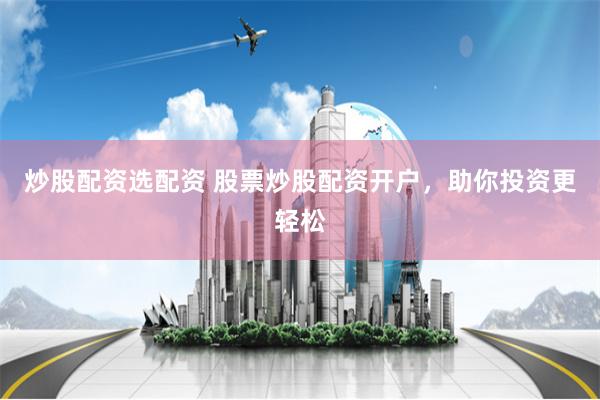炒股配资选配资 股票炒股配资开户，助你投资更轻松