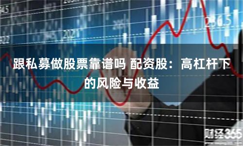 跟私募做股票靠谱吗 配资股：高杠杆下的风险与收益