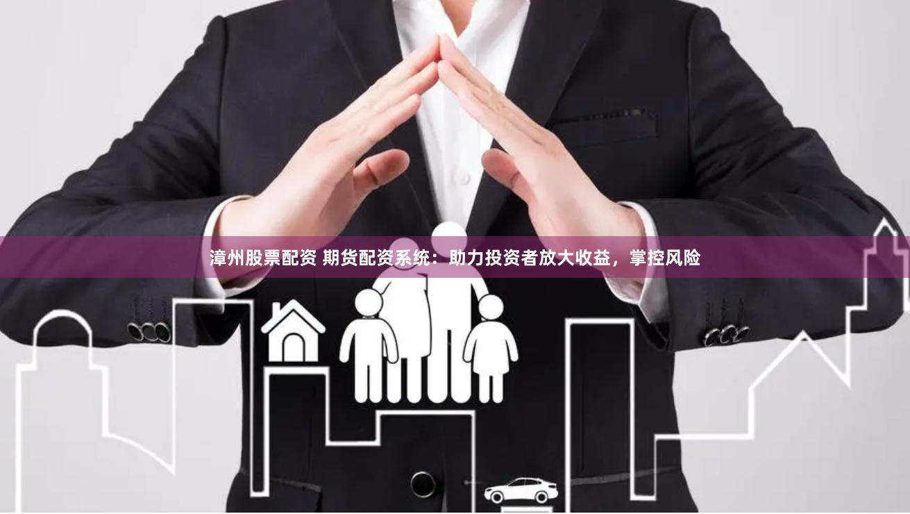 漳州股票配资 期货配资系统：助力投资者放大收益，掌控风险