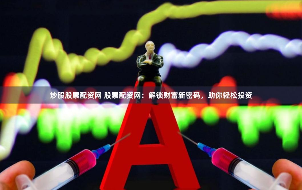 炒股股票配资网 股票配资网：解锁财富新密码，助你轻松投资