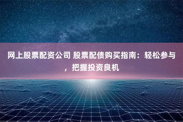 网上股票配资公司 股票配债购买指南：轻松参与，把握投资良机