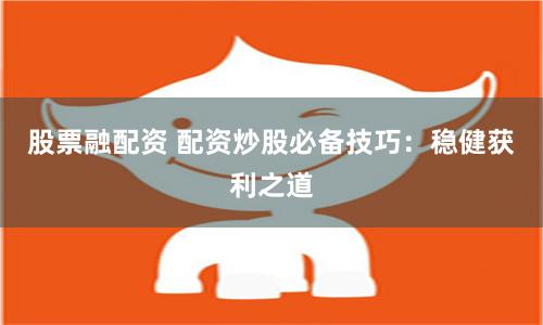 股票融配资 配资炒股必备技巧：稳健获利之道