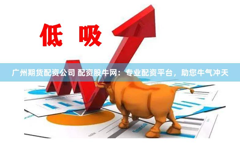 广州期货配资公司 配资股牛网：专业配资平台，助您牛气冲天