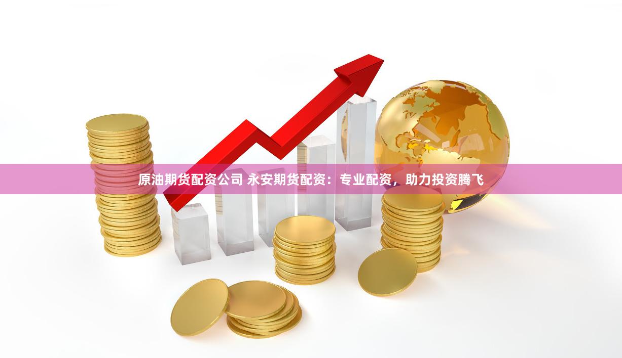 原油期货配资公司 永安期货配资：专业配资，助力投资腾飞