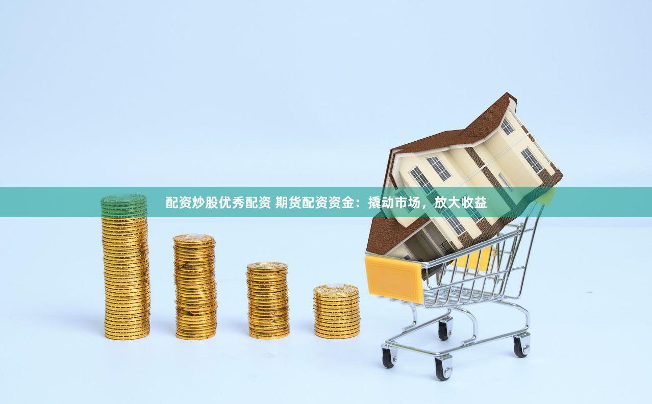 配资炒股优秀配资 期货配资资金：撬动市场，放大收益
