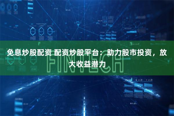 免息炒股配资 配资炒股平台：助力股市投资，放大收益潜力