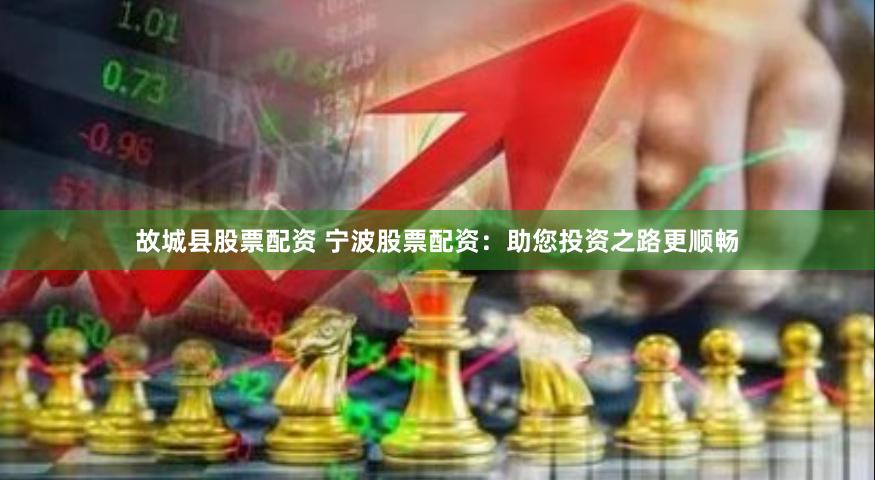 故城县股票配资 宁波股票配资：助您投资之路更顺畅