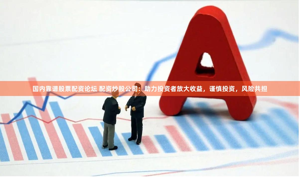 国内靠谱股票配资论坛 配资炒股公司：助力投资者放大收益，谨慎投资，风险共担