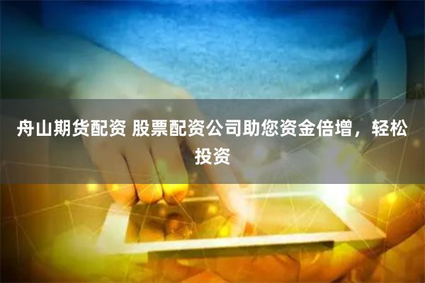 舟山期货配资 股票配资公司助您资金倍增，轻松投资