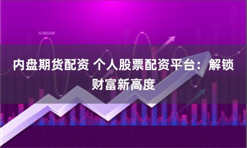 内盘期货配资 个人股票配资平台：解锁财富新高度