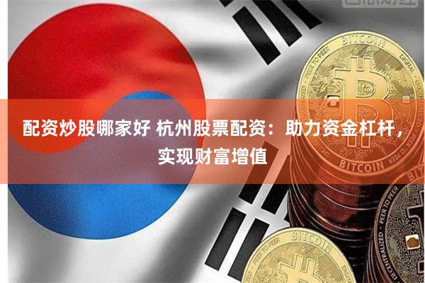 配资炒股哪家好 杭州股票配资：助力资金杠杆，实现财富增值