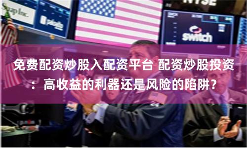 免费配资炒股入配资平台 配资炒股投资：高收益的利器还是风险的陷阱？