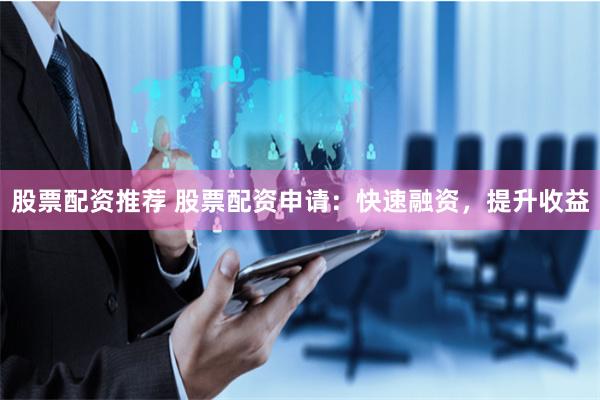 股票配资推荐 股票配资申请：快速融资，提升收益