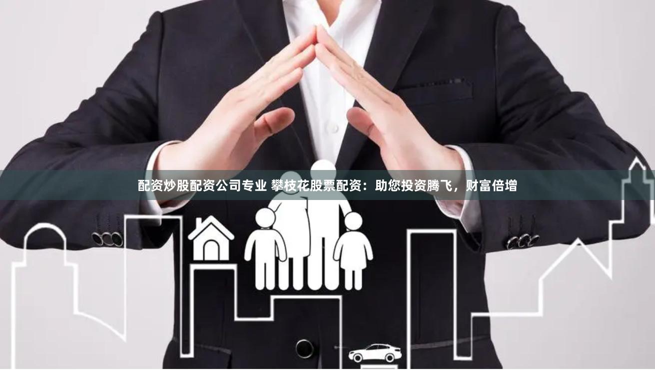配资炒股配资公司专业 攀枝花股票配资：助您投资腾飞，财富倍增