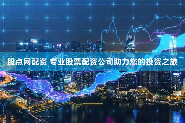 股点网配资 专业股票配资公司助力您的投资之旅