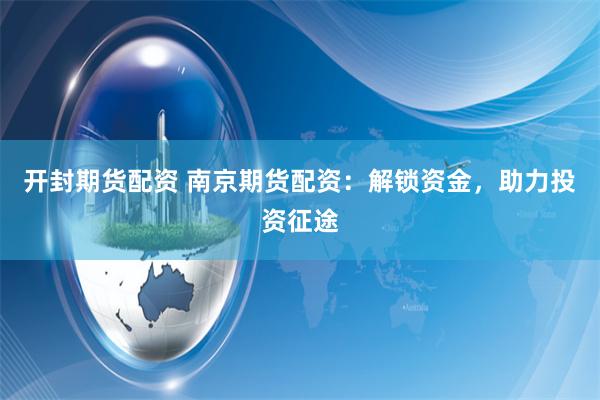 开封期货配资 南京期货配资：解锁资金，助力投资征途