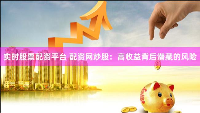实时股票配资平台 配资网炒股：高收益背后潜藏的风险