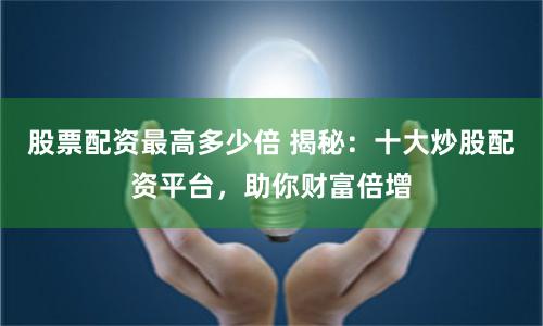 股票配资最高多少倍 揭秘：十大炒股配资平台，助你财富倍增