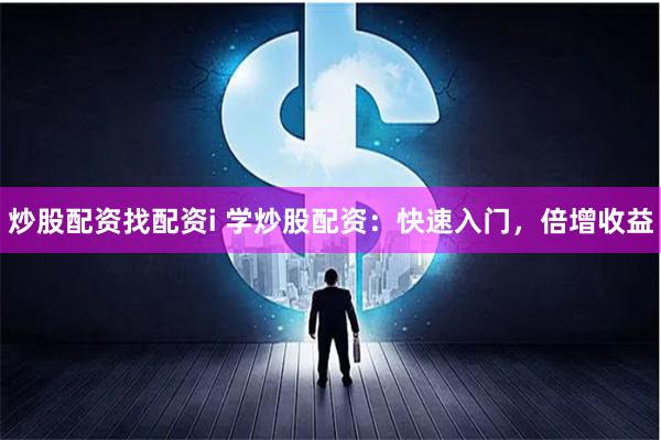 炒股配资找配资i 学炒股配资：快速入门，倍增收益