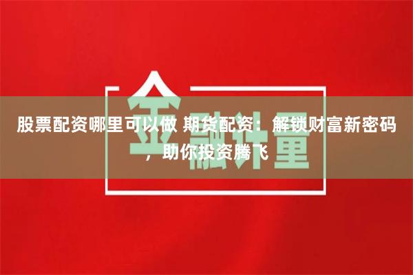 股票配资哪里可以做 期货配资：解锁财富新密码，助你投资腾飞