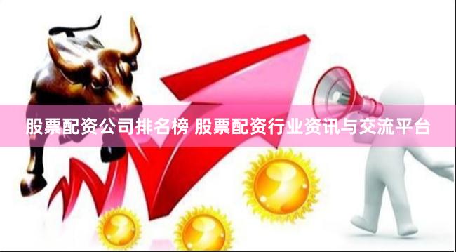 股票配资公司排名榜 股票配资行业资讯与交流平台