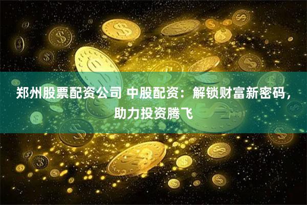 郑州股票配资公司 中股配资：解锁财富新密码，助力投资腾飞