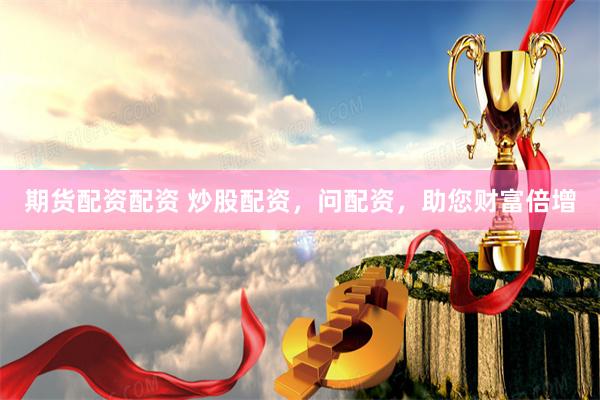 期货配资配资 炒股配资，问配资，助您财富倍增