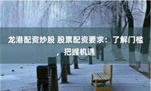 龙港配资炒股 股票配资要求：了解门槛，把握机遇