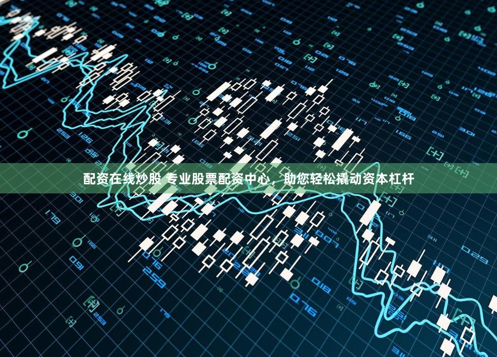 配资在线炒股 专业股票配资中心，助您轻松撬动资本杠杆