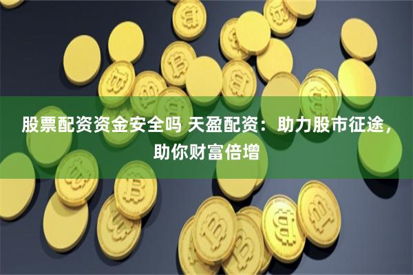 股票配资资金安全吗 天盈配资：助力股市征途，助你财富倍增