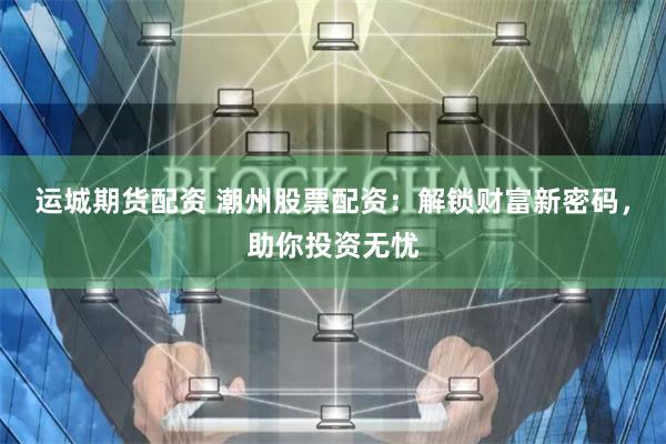 运城期货配资 潮州股票配资：解锁财富新密码，助你投资无忧