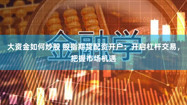 大资金如何炒股 股指期货配资开户：开启杠杆交易，把握市场机遇