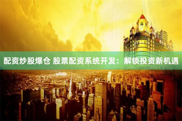 配资炒股爆仓 股票配资系统开发：解锁投资新机遇
