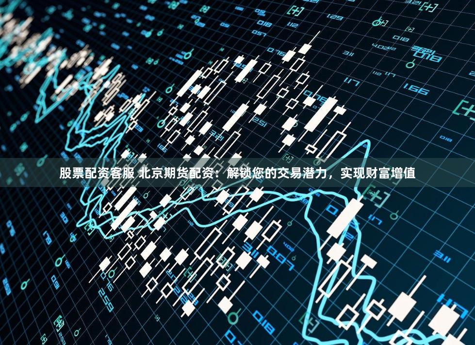 股票配资客服 北京期货配资：解锁您的交易潜力，实现财富增值