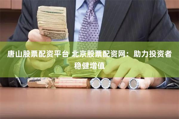 唐山股票配资平台 北京股票配资网：助力投资者稳健增值
