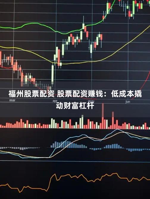 福州股票配资 股票配资赚钱：低成本撬动财富杠杆
