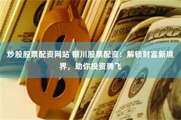 炒股股票配资网站 银川股票配资：解锁财富新境界，助你投资腾飞