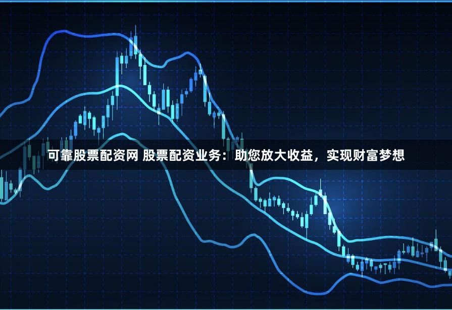 可靠股票配资网 股票配资业务：助您放大收益，实现财富梦想
