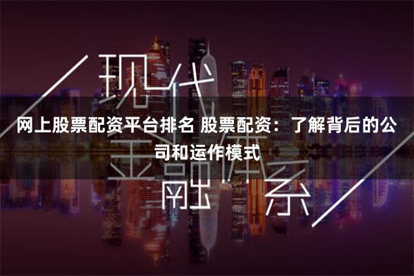 网上股票配资平台排名 股票配资：了解背后的公司和运作模式
