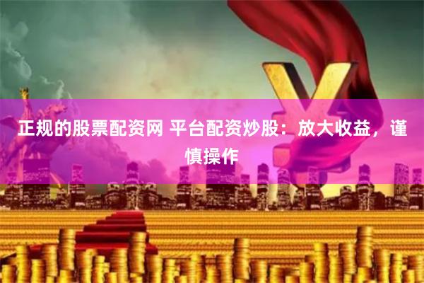 正规的股票配资网 平台配资炒股：放大收益，谨慎操作