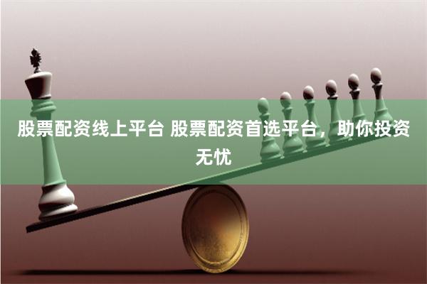 股票配资线上平台 股票配资首选平台，助你投资无忧