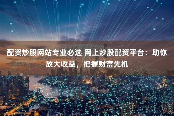 配资炒股网站专业必选 网上炒股配资平台:助你放大收益,把握财富先机