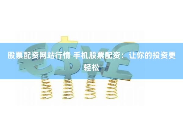 股票配资网站行情 手机股票配资：让你的投资更轻松